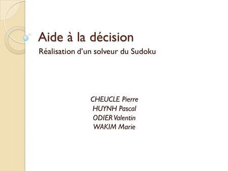 Aide à la décision Réalisation d’un solveur du Sudoku CHEUCLE Pierre HUYNH Pascal ODIER Valentin WAKIM Marie.