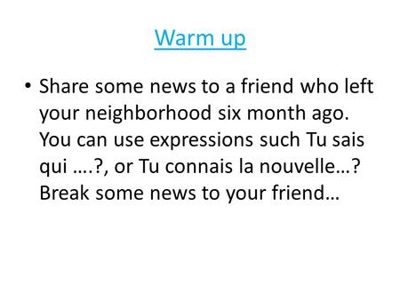 Warm up Share some news to a friend who left your neighborhood six month ago. You can use expressions such Tu sais qui ….?, or Tu connais la nouvelle…?