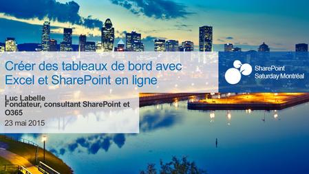 SharePoint Saturday Montréal 23 mai 2015 SharePoint Saturday Montréal Créer des tableaux de bord avec Excel et SharePoint en ligne Luc Labelle Fondateur,