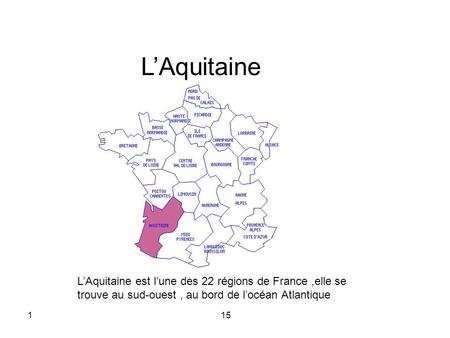 L’Aquitaine L’Aquitaine est l’une des 22 régions de France ,elle se trouve au sud-ouest , au bord de l’océan Atlantique 15.