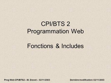 CPI/BTS 2 Programmation Web Fonctions & Includes Prog Web CPI/BTS2 – M. Dravet – 02/11/2003 Dernière modification: 02/11/2003.