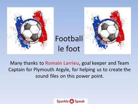 Football le foot Many thanks to Romain Larrieu, goal keeper and Team Captain for Plymouth Argyle, for helping us to create the sound files on this power.