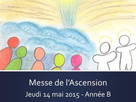 Messe de l’Ascension Jeudi 14 mai 2015 - Année B.