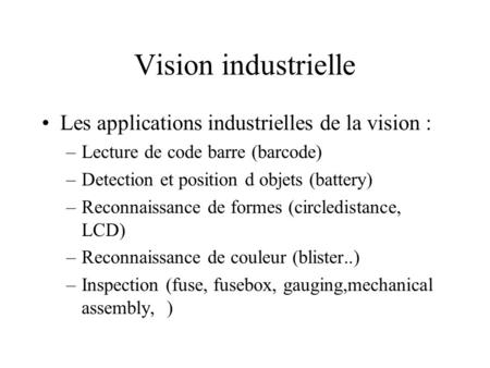 Vision industrielle Les applications industrielles de la vision : –Lecture de code barre (barcode) –Detection et position d objets (battery) –Reconnaissance.