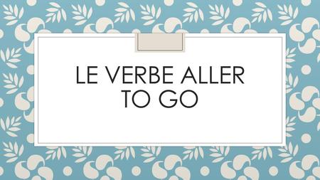 Le verbe aller to go.