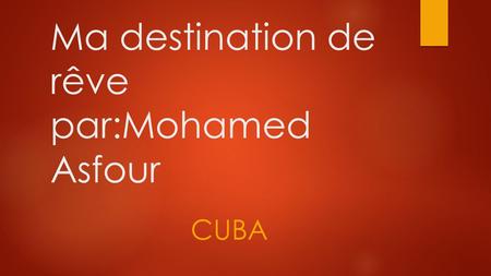 Ma destination de rêve par:Mohamed Asfour CUBA. -J’AI CHOISIE CE PAYS PARCE QUE JAI TOUJOURS ENTENDUE DIRE QU'IL ÉTÉ MAGNIFIQUE DE PASSER DU TEMPS LÀ-BAS.