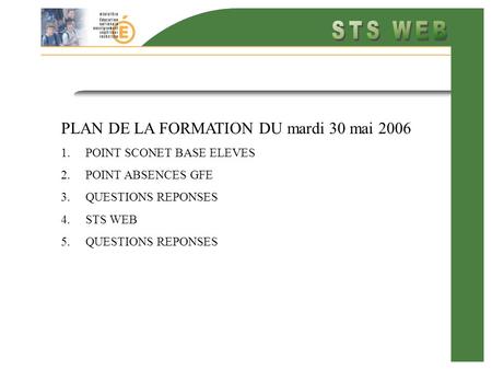 PLAN DE LA FORMATION DU mardi 30 mai 2006 1.POINT SCONET BASE ELEVES 2.POINT ABSENCES GFE 3.QUESTIONS REPONSES 4.STS WEB 5.QUESTIONS REPONSES.