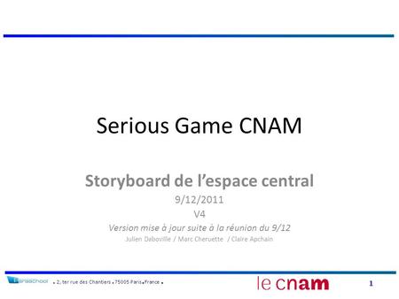 1 2, ter rue des Chantiers 75005 Paris France Serious Game CNAM Storyboard de l’espace central 9/12/2011 V4 Version mise à jour suite à la réunion du 9/12.