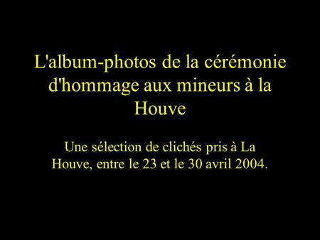 L'album-photos de la cérémonie d'hommage aux mineurs à la Houve Une sélection de clichés pris à La Houve, entre le 23 et le 30 avril 2004.