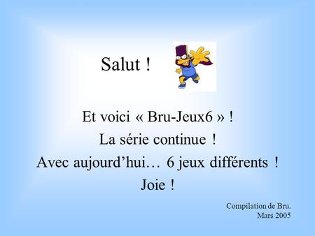 Salut ! Et voici « Bru-Jeux6 » ! La série continue ! Avec aujourd’hui… 6 jeux différents ! Joie ! Compilation de Bru. Mars 2005.