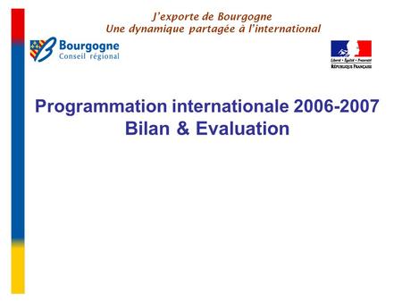 Programmation internationale 2006-2007 Bilan & Evaluation J’exporte de Bourgogne Une dynamique partagée à l’international.
