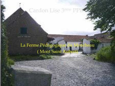 La Ferme Pédagogique du Moncheau ( Mont Saint Aubert) Cardon Lise 3 ème PPB.
