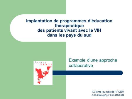 XVIème journée de l’IPCEM Anne Beugny, Format Santé Implantation de programmes d’éducation thérapeutique des patients vivant avec le VIH dans les pays.