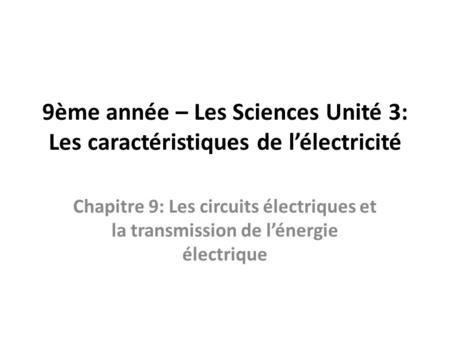 9ème année – Les Sciences Unité 3: Les caractéristiques de l’électricité Chapitre 9: Les circuits électriques et la transmission de l’énergie électrique.