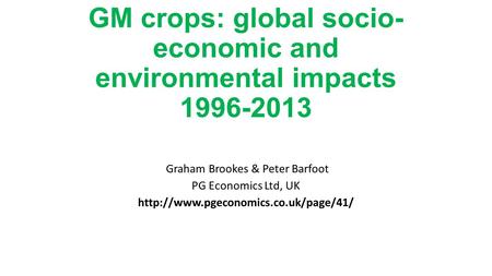 GM crops: global socio- economic and environmental impacts 1996-2013 Graham Brookes & Peter Barfoot PG Economics Ltd, UK
