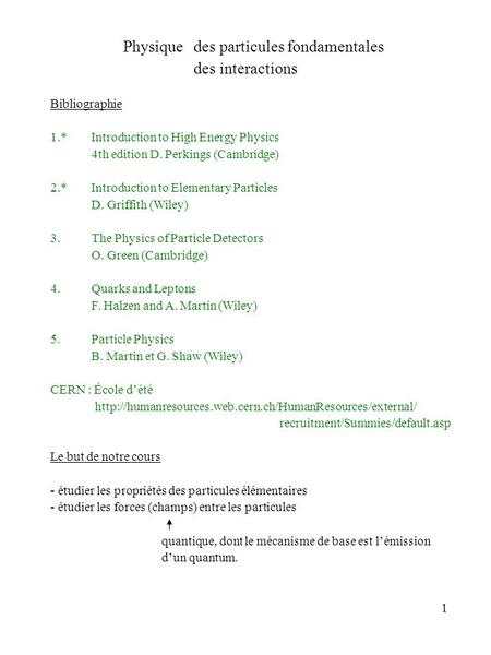1 Physique des particules fondamentales des interactions Bibliographie 1.*Introduction to High Energy Physics 4th edition D. Perkings (Cambridge) 2.*Introduction.