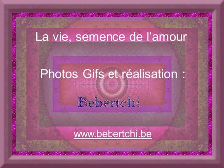 La vie, semence de l’amour Photos Gifs et réalisation : www.bebertchi.be.