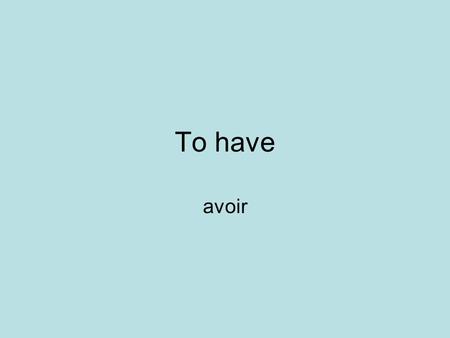 To have avoir. Avoir… to have 1.J’ 2.Tu 3.il/elle/on 4.Nous 5.Vous 6.Ils/elles ai as a avons avez ont 1.I have 2.You have 3.He/she/one has 4.We have 5.You.