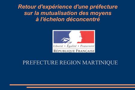 Retour d'expérience d'une préfecture sur la mutualisation des moyens à l'échelon déconcentré PREFECTURE REGION MARTINIQUE.