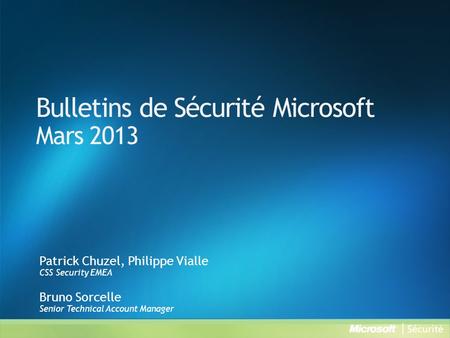 Bulletins de Sécurité Microsoft Mars 2013 Patrick Chuzel, Philippe Vialle CSS Security EMEA Bruno Sorcelle Senior Technical Account Manager.