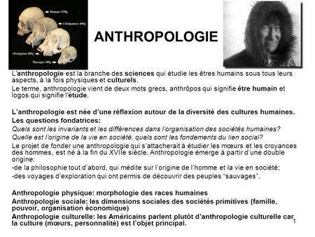 ANTHROPOLOGIE L'anthropologie est la branche des sciences qui étudie les êtres humains sous tous leurs aspects, à la fois physiques et culturels. Le terme,