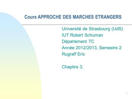1 Cours APPROCHE DES MARCHES ETRANGERS Université de Strasbourg (UdS) IUT Robert Schuman Département TC Année 2012/2013, Semestre 2 Rugraff Eric Chapitre.
