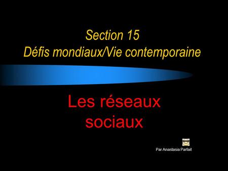 Section 15 Défis mondiaux/Vie contemporaine Les réseaux sociaux Par Anastasia Parfait.