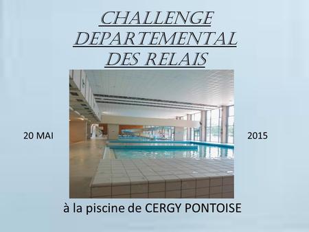 CHALLENGE DEPARTEMENTAL DES RELAIS 20 MAI 2015 à la piscine de CERGY PONTOISE.