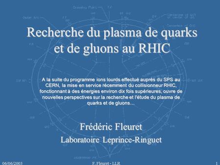 06/06/2003F. Fleuret - LLR1 Recherche du plasma de quarks et de gluons au RHIC A la suite du programme ions lourds effectué auprès du SPS au CERN, la mise.