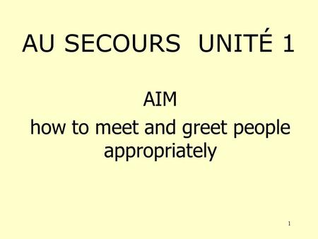 1 AU SECOURS UNITÉ 1 AIM how to meet and greet people appropriately.