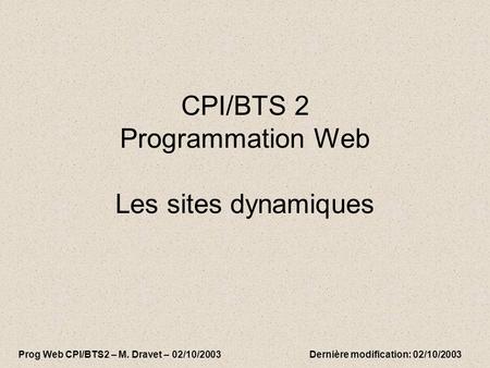CPI/BTS 2 Programmation Web Les sites dynamiques Prog Web CPI/BTS2 – M. Dravet – 02/10/2003 Dernière modification: 02/10/2003.