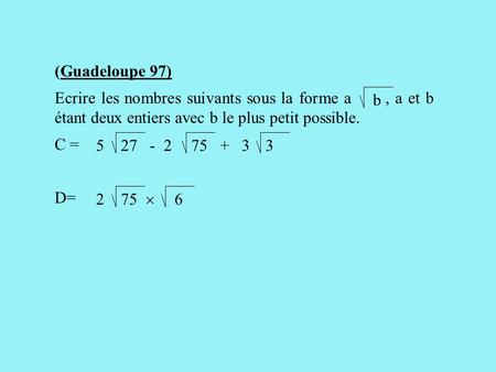 (Guadeloupe 97) Ecrire les nombres suivants sous la forme a , a et b étant deux entiers avec b le plus petit possible. C = D= b 27 75 3 5 - 2 +