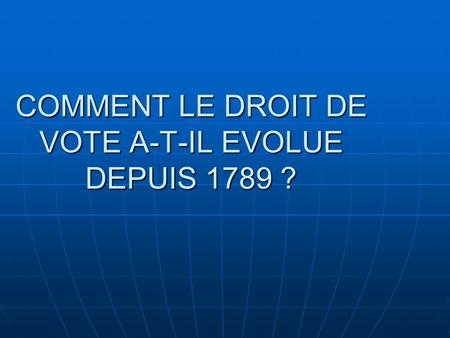 COMMENT LE DROIT DE VOTE A-T-IL EVOLUE DEPUIS 1789 ?