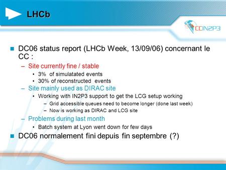 LHCb DC06 status report (LHCb Week, 13/09/06) concernant le CC : –Site currently fine / stable 3% of simulatated events 30% of reconstructed events –Site.