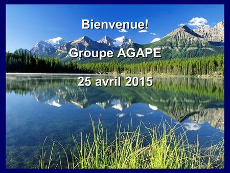 Bienvenue! Groupe AGAPE 25 avril 2015 Bienvenue! Groupe AGAPE 25 avril 2015.