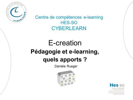 Centre de compétences e-learning HES-SO CYBERLEARN E-creation Pédagogie et e-learning, quels apports ? Danièle Rueger.