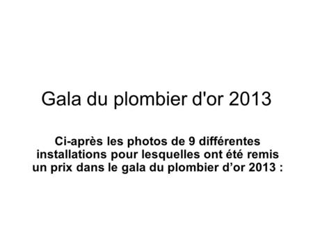 Gala du plombier d'or 2013 Ci-après les photos de 9 différentes installations pour lesquelles ont été remis un prix dans le gala du plombier d’or 2013.