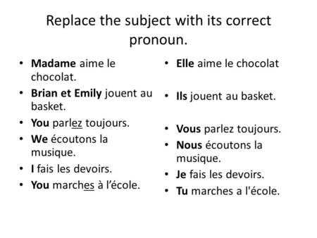 Replace the subject with its correct pronoun. Madame aime le chocolat. Brian et Emily jouent au basket. You parlez toujours. We écoutons la musique. I.