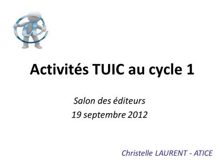 Activités TUIC au cycle 1 Salon des éditeurs 19 septembre 2012 Christelle LAURENT - ATICE.