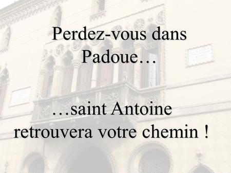 Perdez-vous dans Padoue… …saint Antoine retrouvera votre chemin !