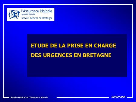 Service Médical de l ’Assurance Maladie 02/02/2005 ETUDE DE LA PRISE EN CHARGE DES URGENCES EN BRETAGNE.