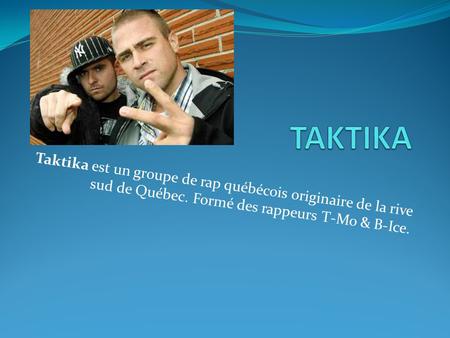 TAKTIKA Taktika est un groupe de rap québécois originaire de la rive sud de Québec. Formé des rappeurs T-Mo & B-Ice.