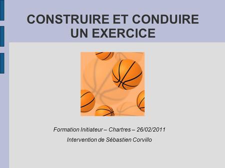 CONSTRUIRE ET CONDUIRE UN EXERCICE Formation Initiateur – Chartres – 26/02/2011 Intervention de Sébastien Corvillo.