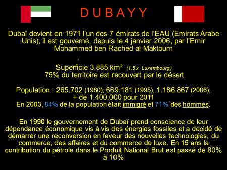 D U B A Y Y Dubaï devient en 1971 l’un des 7 émirats de l’EAU (Emirats Arabe Unis), il est gouverné, depuis le 4 janvier 2006, par l’Emir Mohammed ben.