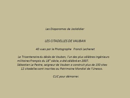 Les Diaporamas de Jackdidier LES CITADELLES DE VAUBAN 40 vues par le Photographe Franck Lechenet Le Tricentenaire du décès de Vauban, l’un des plus célèbres.
