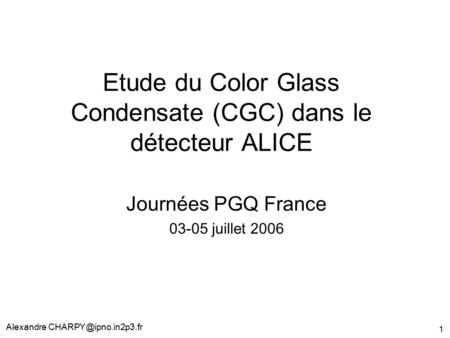 Alexandre 1 Etude du Color Glass Condensate (CGC) dans le détecteur ALICE Journées PGQ France 03-05 juillet 2006.
