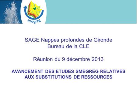 SAGE Nappes profondes de Gironde Bureau de la CLE Réunion du 9 décembre 2013 AVANCEMENT DES ETUDES SMEGREG RELATIVES AUX SUBSTITUTIONS DE RESSOURCES.