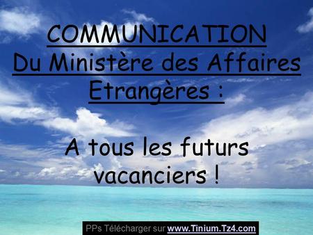COMMUNICATION Du Ministère des Affaires Etrangères : A tous les futurs vacanciers ! PPs Télécharger sur www.Tinium.Tz4.comwww.Tinium.Tz4.com.