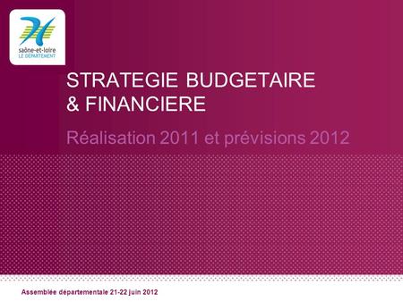 STRATEGIE BUDGETAIRE & FINANCIERE Réalisation 2011 et prévisions 2012 Assemblée départementale 21-22 juin 2012.