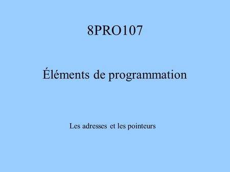 8PRO107 Éléments de programmation Les adresses et les pointeurs.